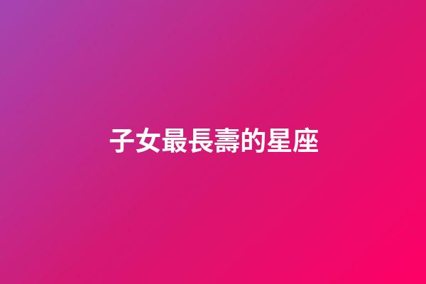 子女最長壽的星座-第1張-星座運勢-玄機派