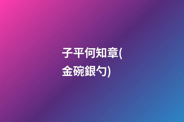 子平何知章(金碗銀勺)