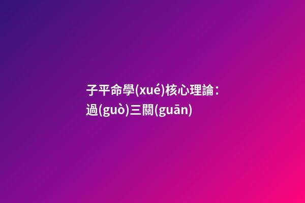 子平命學(xué)核心理論：過(guò)三關(guān)