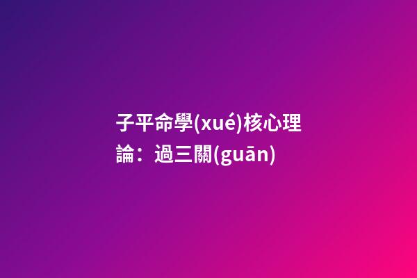 子平命學(xué)核心理論：過三關(guān)
