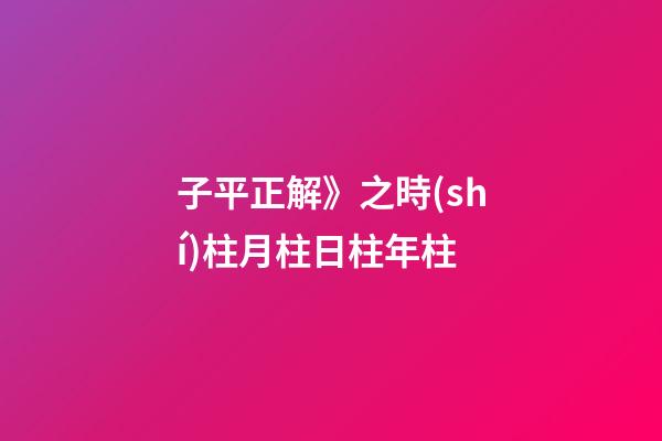 子平正解》之時(shí)柱/月柱/日柱/年柱