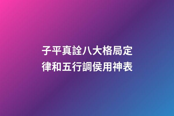 子平真詮八大格局定律和五行調侯用神表