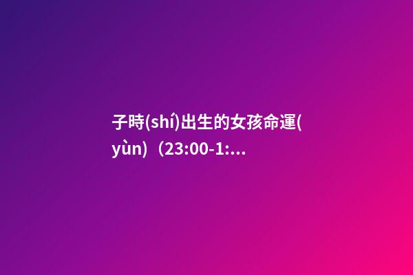 子時(shí)出生的女孩命運(yùn)（23:00-1:00）