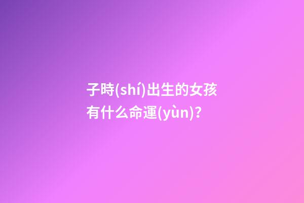 子時(shí)出生的女孩有什么命運(yùn)？