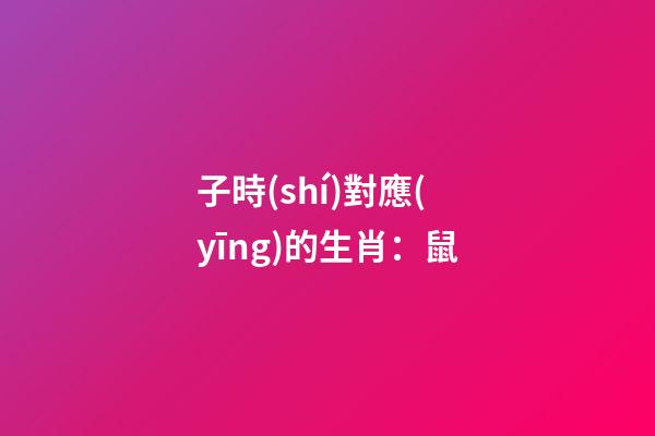 子時(shí)對應(yīng)的生肖：鼠