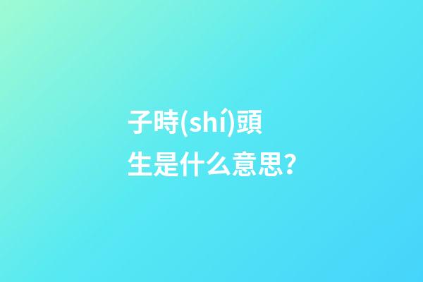 子時(shí)頭生是什么意思？