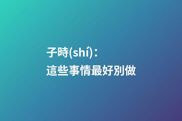 子時(shí)：這些事情最好別做