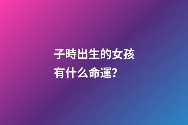 子時出生的女孩有什么命運？
