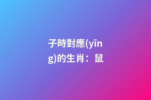 子時對應(yīng)的生肖：鼠