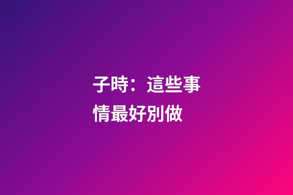 子時：這些事情最好別做