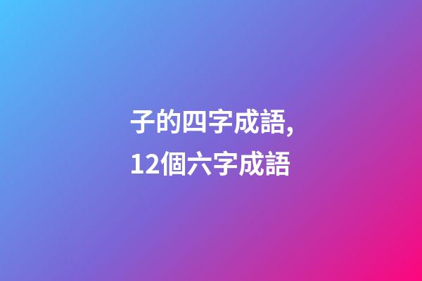 子的四字成語,12個六字成語-第1張-觀點-玄機派