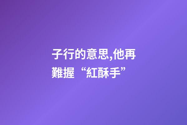 子行的意思,他再難握“紅酥手”-第1張-觀點-玄機派