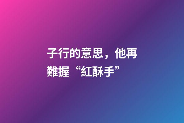 子行的意思，他再難握“紅酥手”-第1張-觀點-玄機派