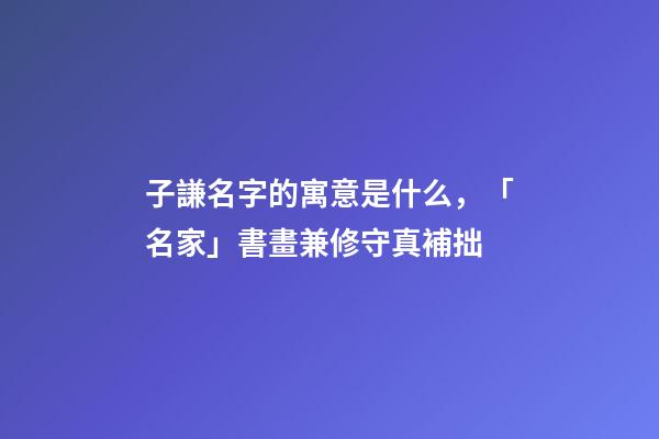 子謙名字的寓意是什么，「名家」書畫兼修守真補拙