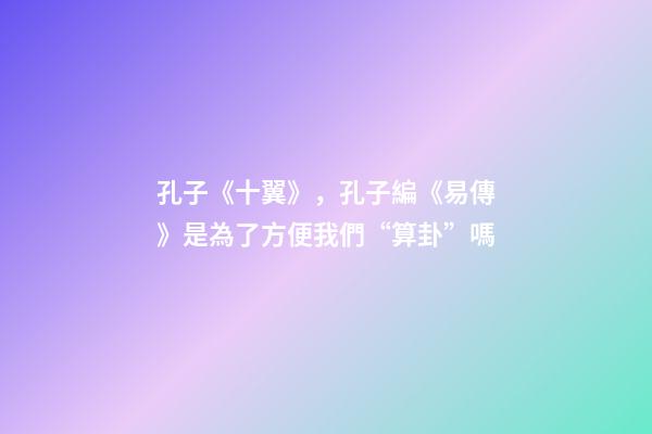 孔子《十翼》，孔子編《易傳》是為了方便我們“算卦”嗎-第1張-觀點-玄機派