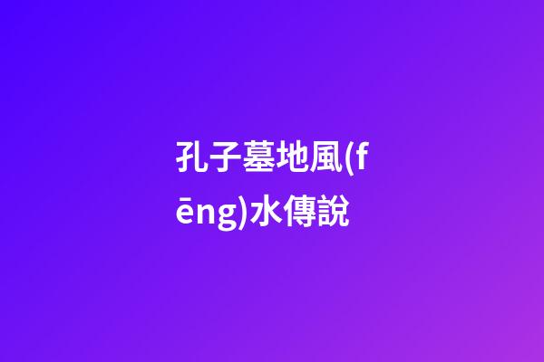孔子墓地風(fēng)水傳說