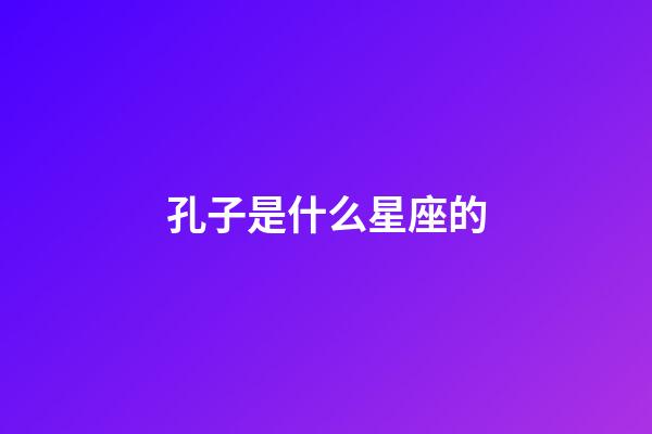 孔子是什么星座的（武則天是什么星座的）