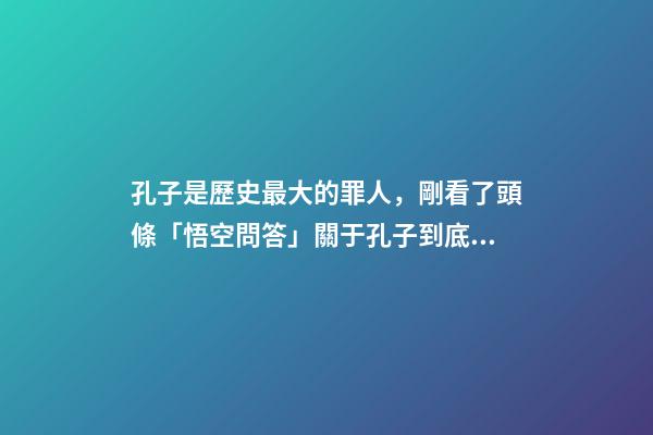 孔子是歷史最大的罪人，剛看了頭條「悟空問答」關于孔子到底是圣人還是罪人的評論-第1張-觀點-玄機派