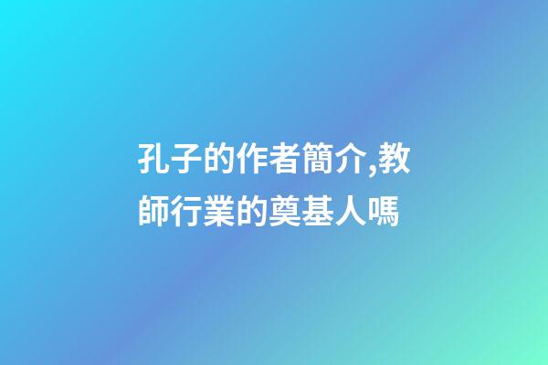 孔子的作者簡介,教師行業的奠基人嗎-第1張-觀點-玄機派