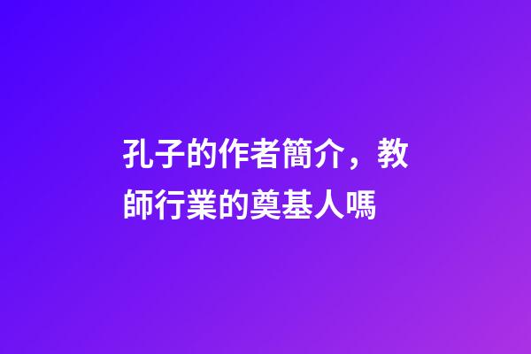 孔子的作者簡介，教師行業的奠基人嗎-第1張-觀點-玄機派