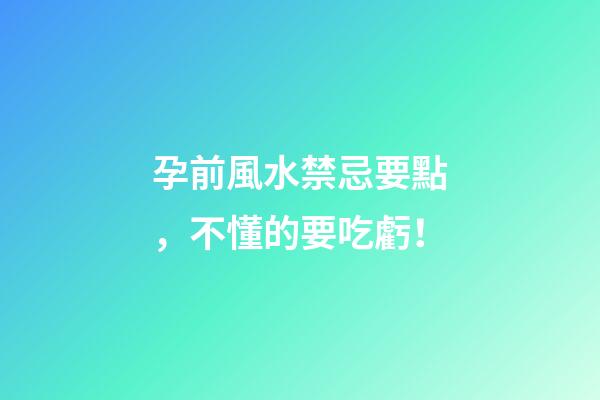 孕前風水禁忌要點，不懂的要吃虧！