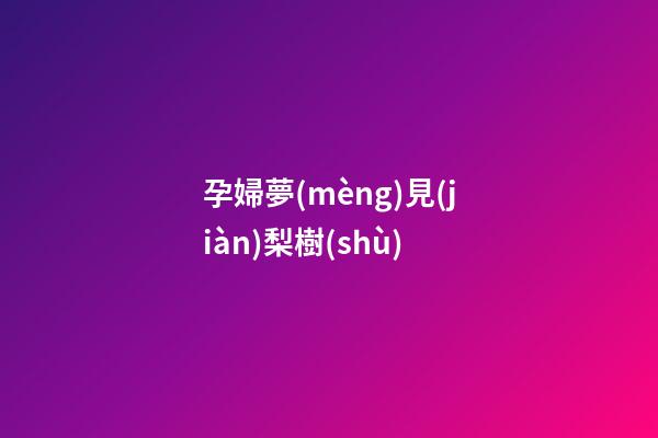 孕婦夢(mèng)見(jiàn)梨樹(shù)