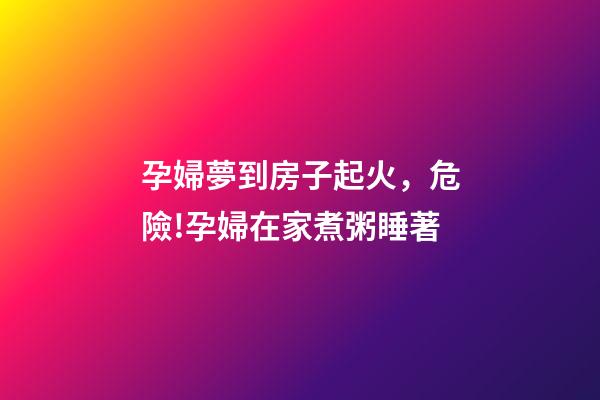 孕婦夢到房子起火，危險!孕婦在家煮粥睡著-第1張-觀點-玄機派