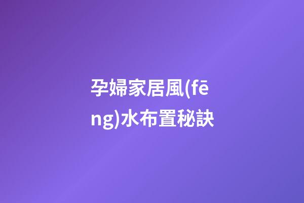 孕婦家居風(fēng)水布置秘訣