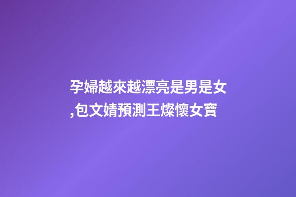 孕婦越來越漂亮是男是女,包文婧預測王燦懷女寶-第1張-觀點-玄機派