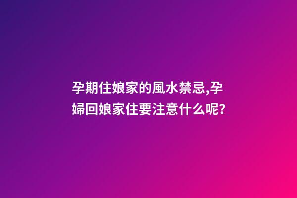 孕期住娘家的風水禁忌,孕婦回娘家住要注意什么呢？