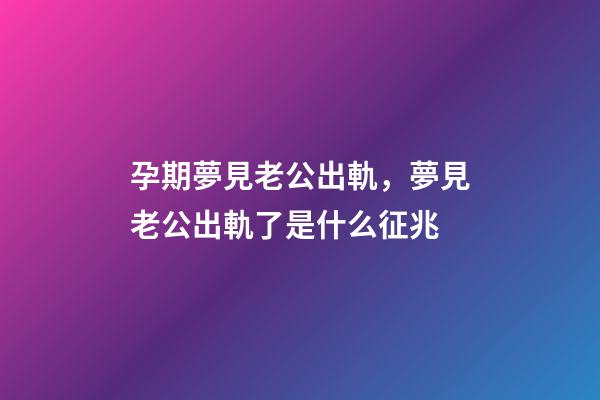 孕期夢見老公出軌，夢見老公出軌了是什么征兆-第1張-觀點-玄機派