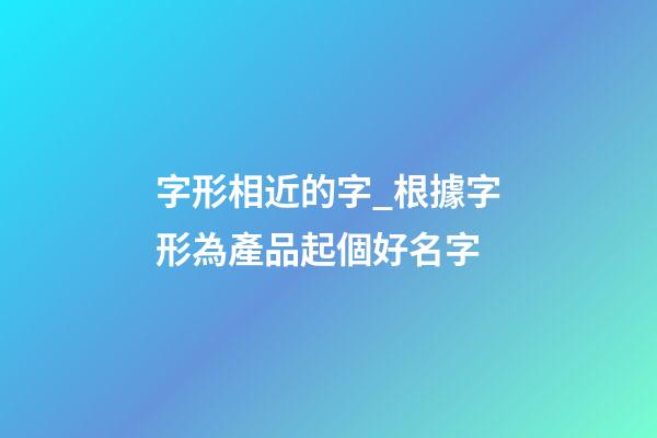 字形相近的字_根據字形為產品起個好名字-第1張-公司起名-玄機派