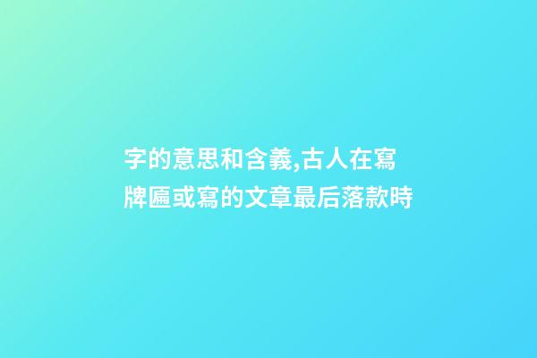 字的意思和含義,古人在寫牌匾或寫的文章最后落款時-第1張-觀點-玄機派