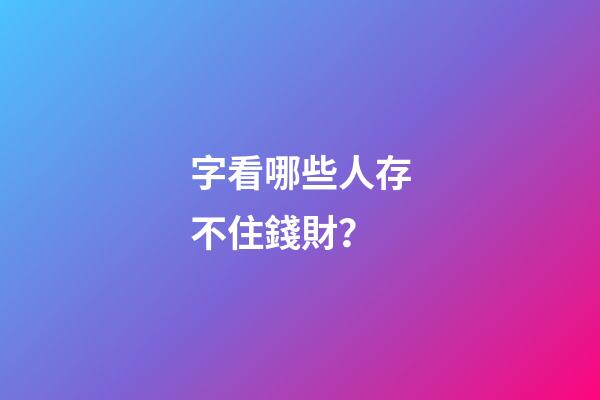 字看哪些人存不住錢財？