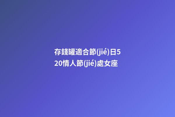 存錢罐適合節(jié)日520情人節(jié)處女座