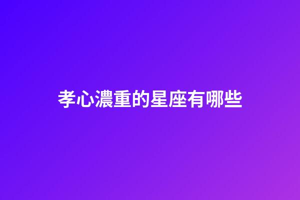 孝心濃重的星座有哪些-第1張-星座運勢-玄機派