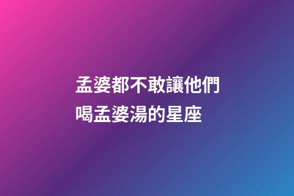 孟婆都不敢讓他們喝孟婆湯的星座-第1張-星座運勢-玄機派