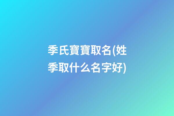 季氏寶寶取名(姓季取什么名字好)