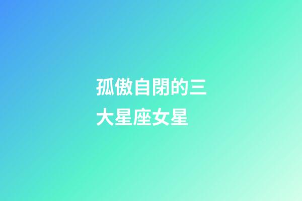 孤傲自閉的三大星座女星-第1張-星座運勢-玄機派