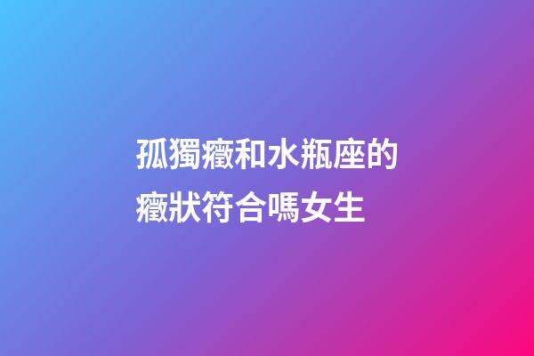 孤獨癥和水瓶座的癥狀符合嗎女生-第1張-星座運勢-玄機派