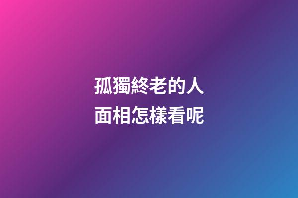 孤獨終老的人面相怎樣看呢