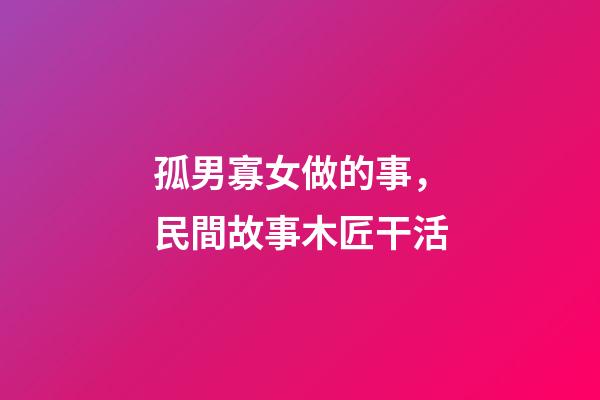 孤男寡女做的事，民間故事木匠干活-第1張-觀點-玄機派