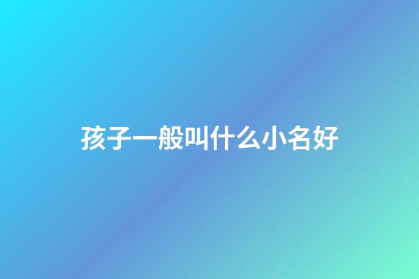 孩子一般叫什么小名好(小孩叫什么小名字好聽)-第1張-寶寶起名-玄機派