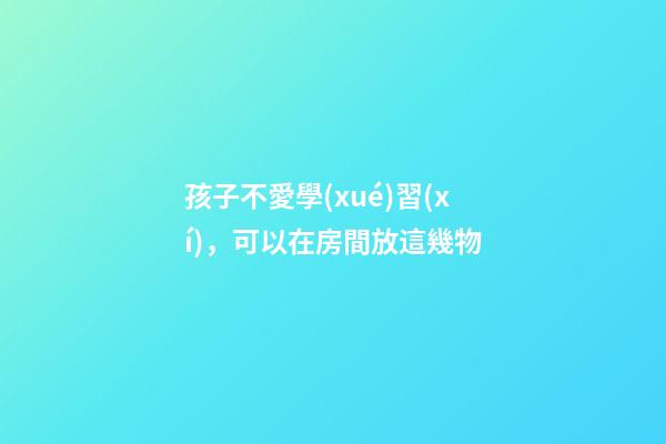 孩子不愛學(xué)習(xí)，可以在房間放這幾物