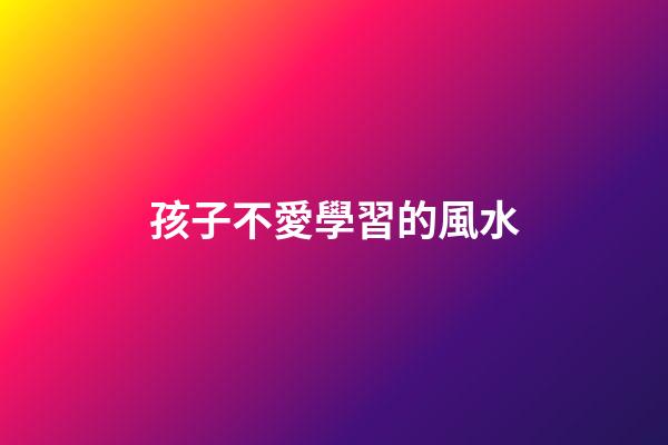 孩子不愛學習的風水