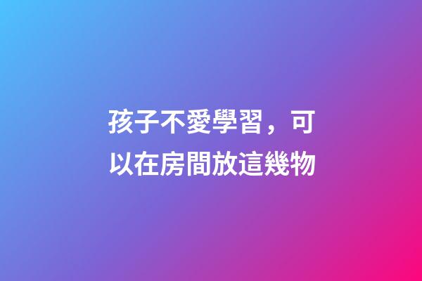 孩子不愛學習，可以在房間放這幾物