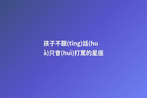 孩子不聽(tīng)話(huà)只會(huì)打罵的星座-第1張-星座運(yùn)勢(shì)-玄機(jī)派