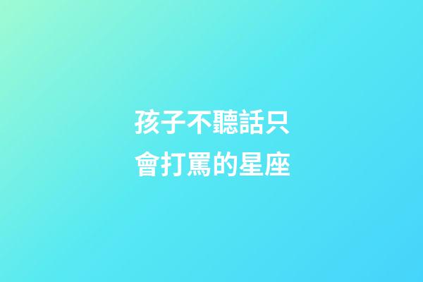 孩子不聽話只會打罵的星座