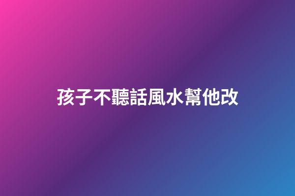 孩子不聽話風水幫他改