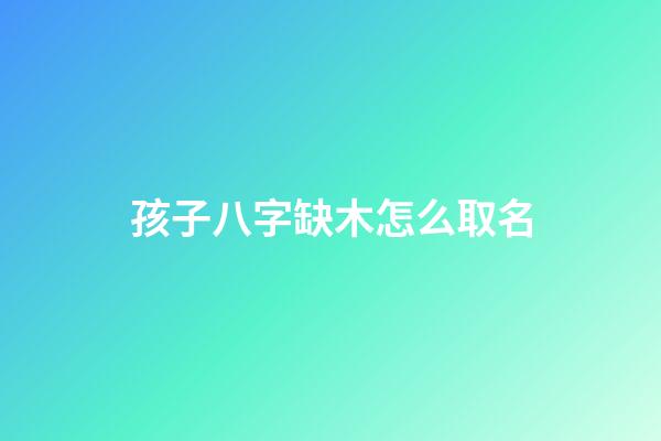 孩子八字缺木怎么取名(小孩八字缺木)-第1張-寶寶起名-玄機派
